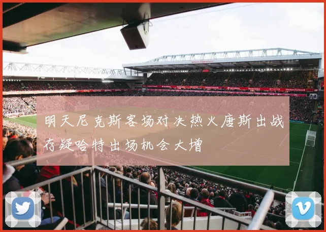 明天尼克斯客场对决热火唐斯出战存疑哈特出场机会大增