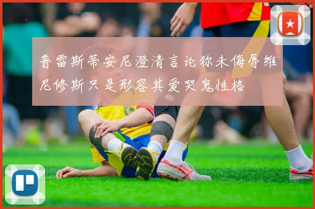 普雷斯蒂安尼澄清言论称未侮辱维尼修斯只是形容其爱哭鬼性格