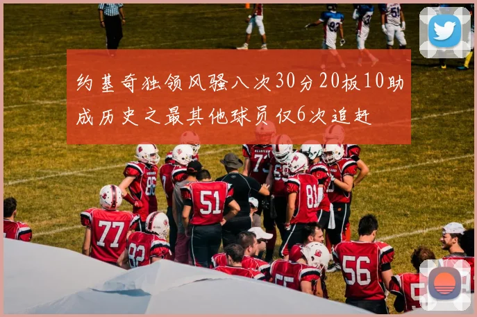 约基奇独领风骚八次30分20板10助成历史之最其他球员仅6次追赶