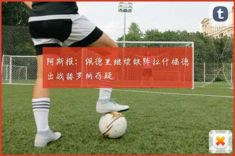 阿斯报：佩德里继续缺阵拉什福德出战赫罗纳存疑
