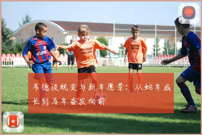 韦德谈蜕变与新年愿景：从蛇年成长到马年奋发向前