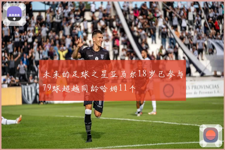 未来的足球之星亚马尔18岁已参与79球超越同龄哈姆11个