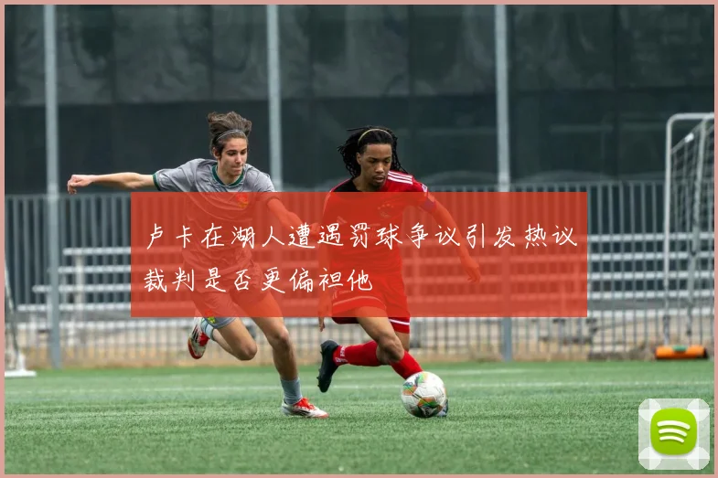 卢卡在湖人遭遇罚球争议引发热议裁判是否更偏袒他