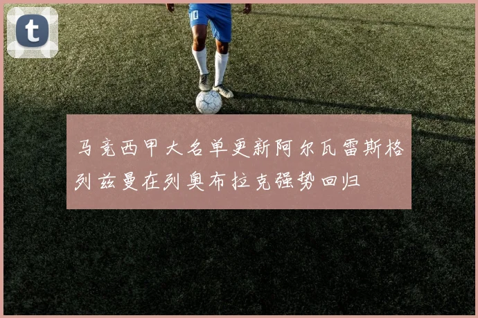 马竞西甲大名单更新阿尔瓦雷斯格列兹曼在列奥布拉克强势回归