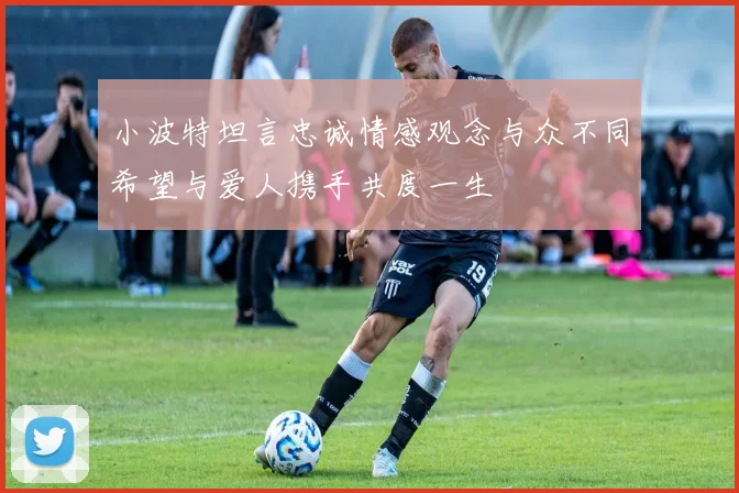 小波特坦言忠诚情感观念与众不同希望与爱人携手共度一生