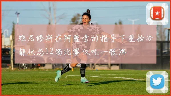 维尼修斯在阿隆索的指导下重拾冷静状态12场比赛仅吃一张牌