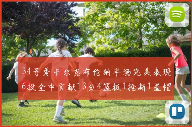 34号秀卡尔克布伦纳半场完美表现6投全中贡献13分4篮板1抢断1盖帽