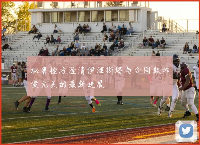秘鲁检方澄清伊涅斯塔与合同欺诈案无关的最新进展