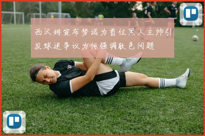 西汉姆宣布努诺为首位黑人主帅引发球迷争议为何强调肤色问题