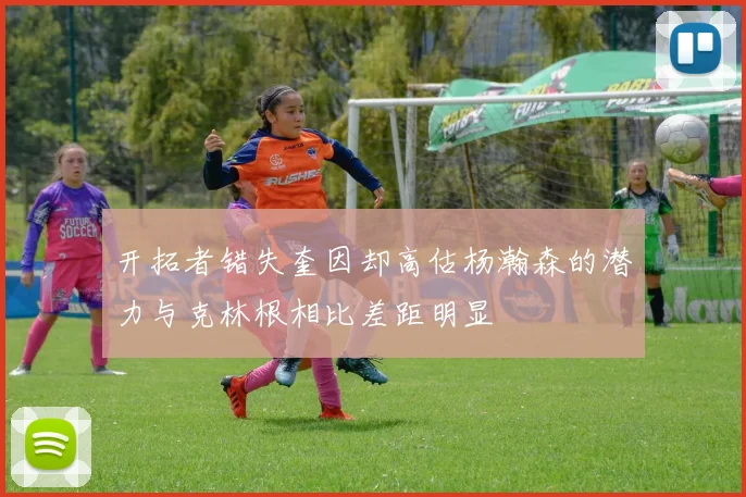 开拓者错失奎因却高估杨瀚森的潜力与克林根相比差距明显