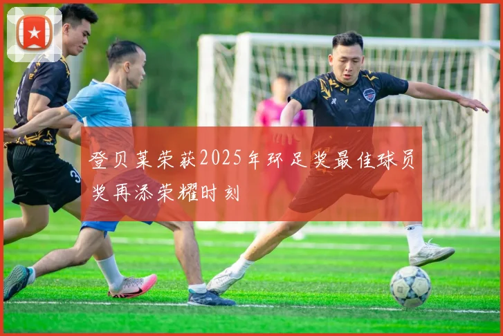 登贝莱荣获2025年环足奖最佳球员奖再添荣耀时刻