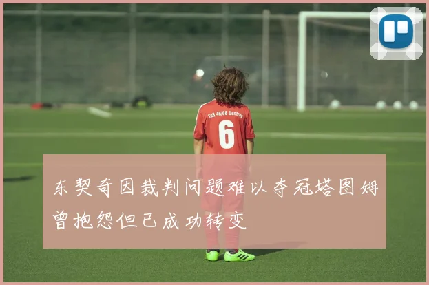 东契奇因裁判问题难以夺冠塔图姆曾抱怨但已成功转变