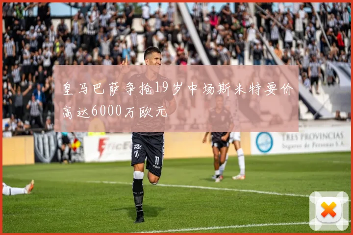皇马巴萨争抢19岁中场斯米特要价高达6000万欧元