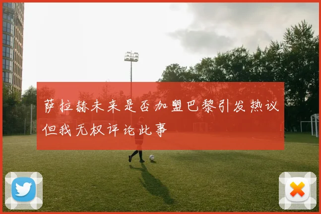 萨拉赫未来是否加盟巴黎引发热议但我无权评论此事