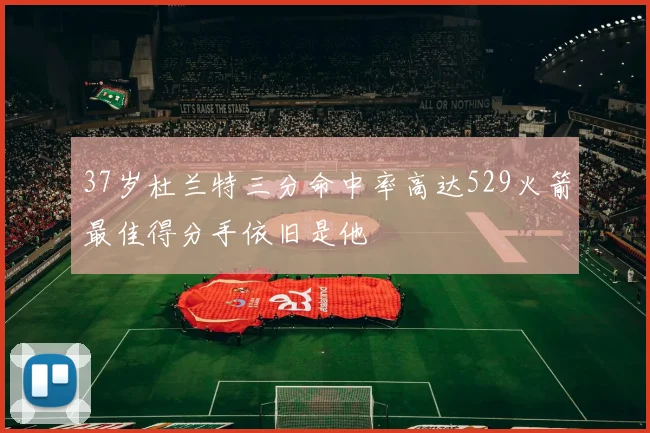 37岁杜兰特三分命中率高达529火箭最佳得分手依旧是他