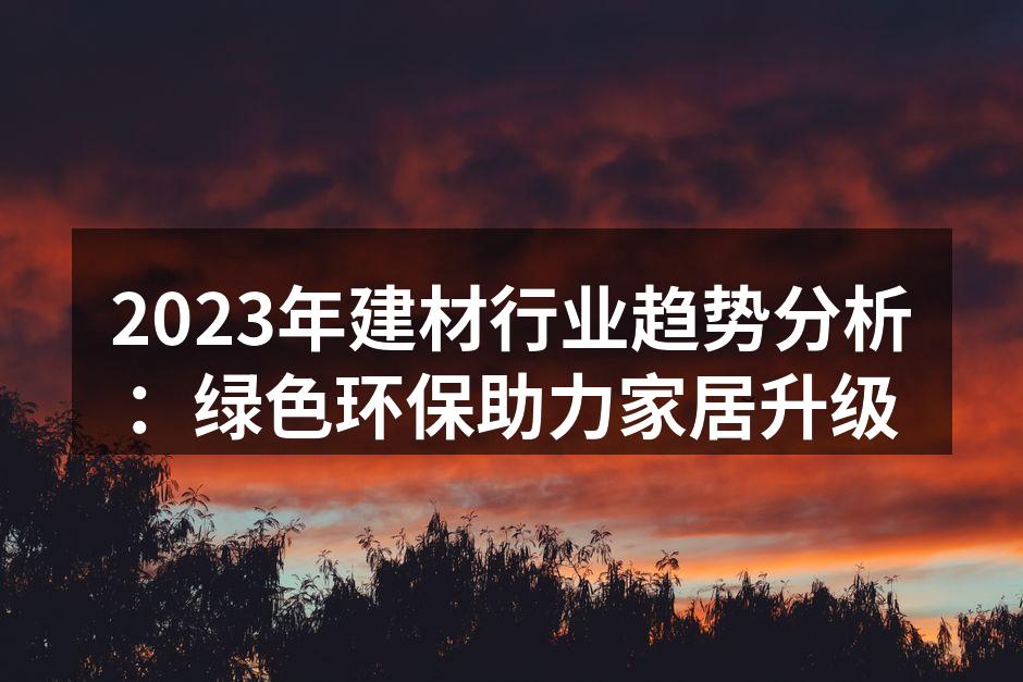 2023年建材行业趋势分析：绿色环保助力家居升级